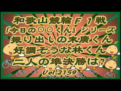 「今日の⚪︎⚪︎くん」シリーズ和歌山Ａ級準決勝コバケンデスケイリンデス