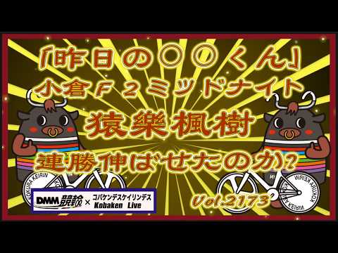 「昨日の⚪︎⚪︎くん」は昨夜の小倉ミッドナイトの猿樂楓樹コバケンデスケイリンデス