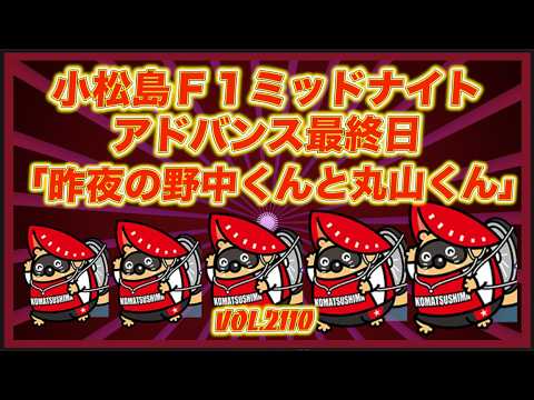 「昨夜の野中くんと丸山くん」小松島ミッドナイトアドバンス最終日コバケンデスケイリンデス