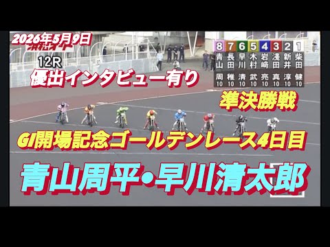 2026年5月9日【12R 準決勝戦　青山周平•早川清太郎】GI開場記念ゴールデンレース4日目【優出インタビュー有り】…